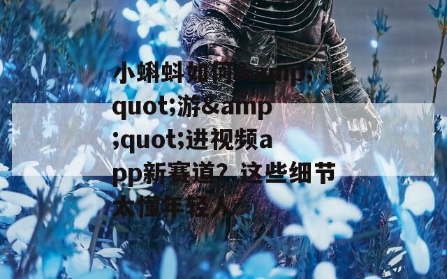 小蝌蚪如何&quot;游&quot;進(jìn)視頻app新賽道？這些細(xì)節(jié)太懂年輕人