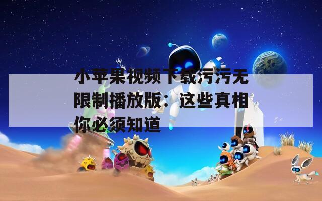 小蘋(píng)果視頻下載污污無(wú)限制播放版：這些真相你必須知道