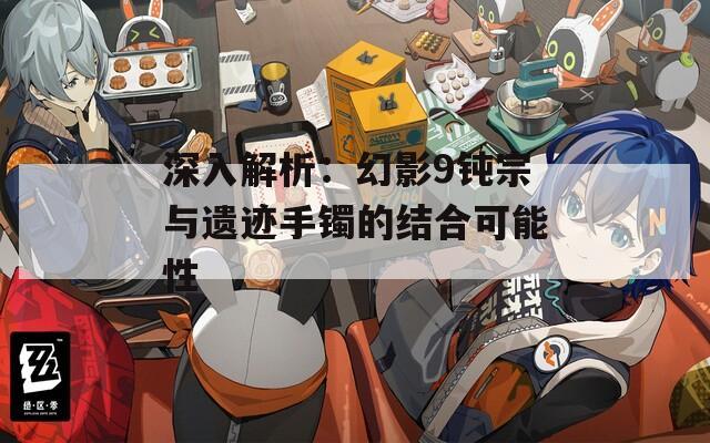 深入解析：幻影9鈍宗與遺跡手鐲的結合可能性