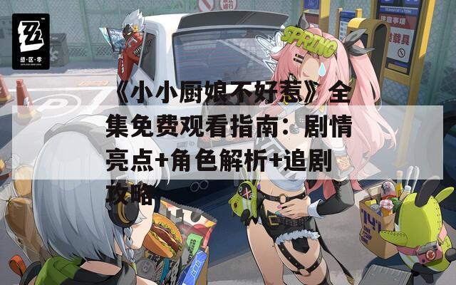 《小小廚娘不好惹》全集免費(fèi)觀看指南：劇情亮點(diǎn)+角色解析+追劇攻略