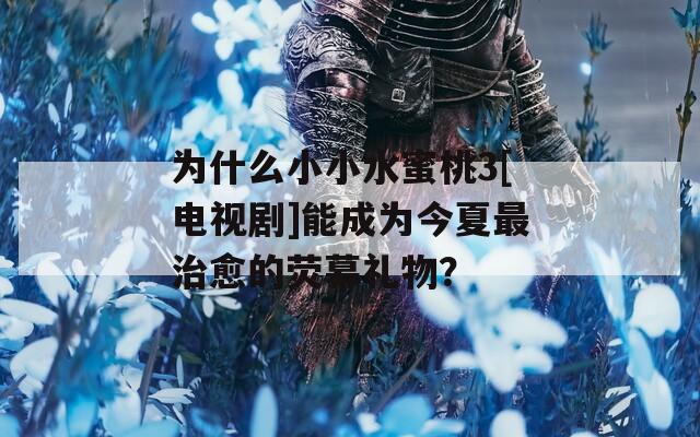 為什么小小水蜜桃3[電視劇]能成為今夏最治愈的熒幕禮物？