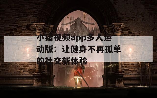小豬視頻app多人運動版：讓健身不再孤單的社交新體驗