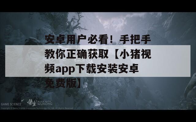 安卓用戶必看！手把手教你正確獲取【小豬視頻app下載安裝安卓免費(fèi)版】