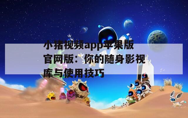 小豬視頻app蘋果版官網(wǎng)版：你的隨身影視庫(kù)與使用技巧