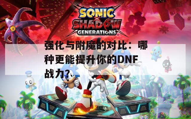強化與附魔的對比：哪種更能提升你的DNF戰(zhàn)力？