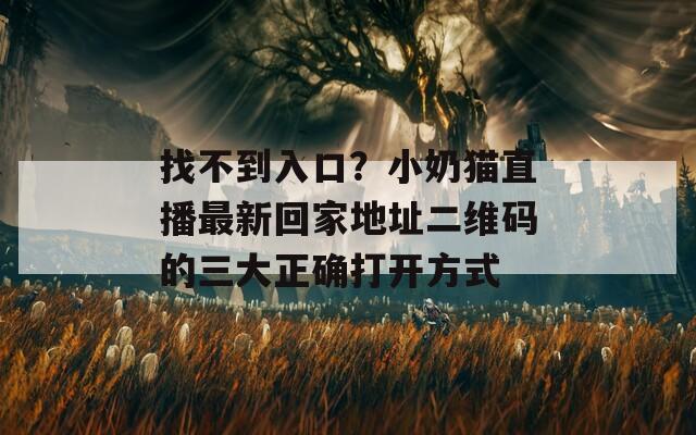 找不到入口？小奶貓直播最新回家地址二維碼的三大正確打開(kāi)方式