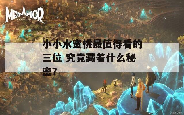 小小水蜜桃最值得看的三位 究竟藏著什么秘密？