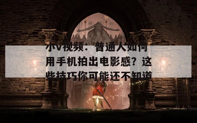 小v視頻：普通人如何用手機拍出電影感？這些技巧你可能還不知道
