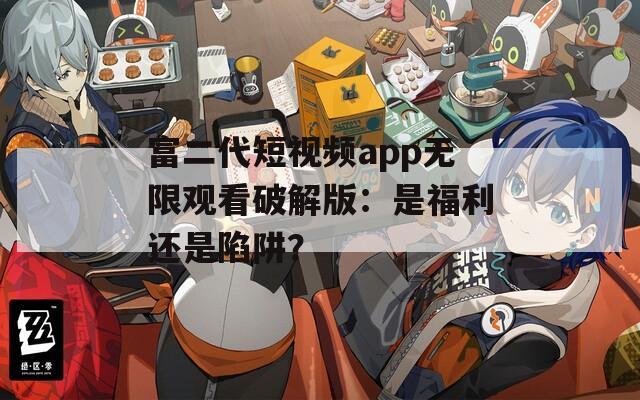 富二代短視頻app無限觀看破解版：是福利還是陷阱？