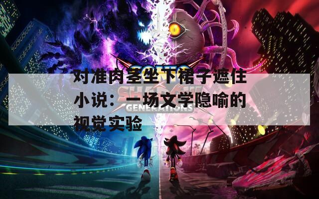 對(duì)準(zhǔn)肉莖坐下裙子遮住小說(shuō)：一場(chǎng)文學(xué)隱喻的視覺(jué)實(shí)驗(yàn)