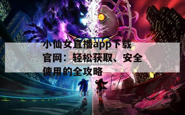 小仙女直播app下載官網：輕松獲取、安全使用的全攻略