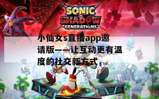 小仙女s直播app邀請版——讓互動更有溫度的社交新方式