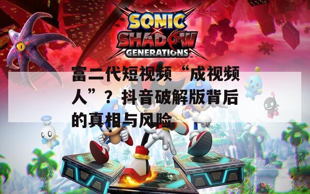 富二代短視頻“成視頻人”？抖音破解版背后的真相與風(fēng)險(xiǎn)