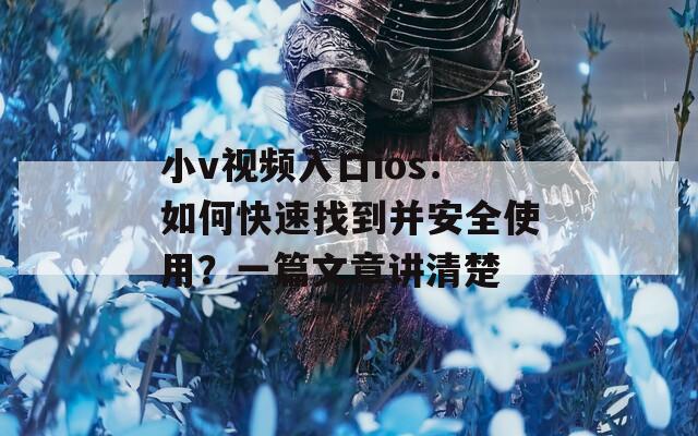 小v視頻入口ios：如何快速找到并安全使用？一篇文章講清楚