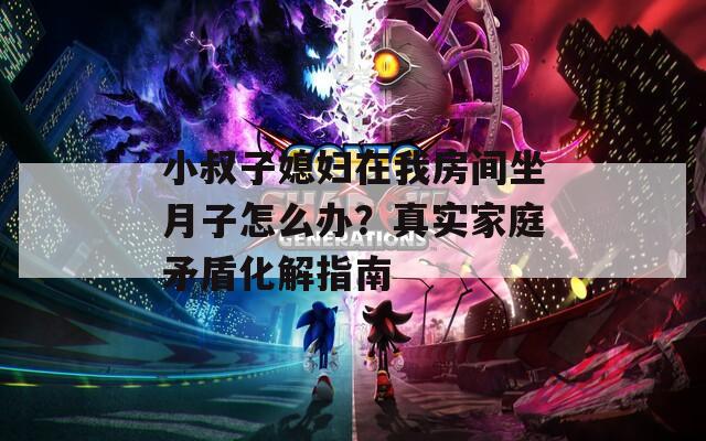 小叔子媳婦在我房間坐月子怎么辦？真實(shí)家庭矛盾化解指南