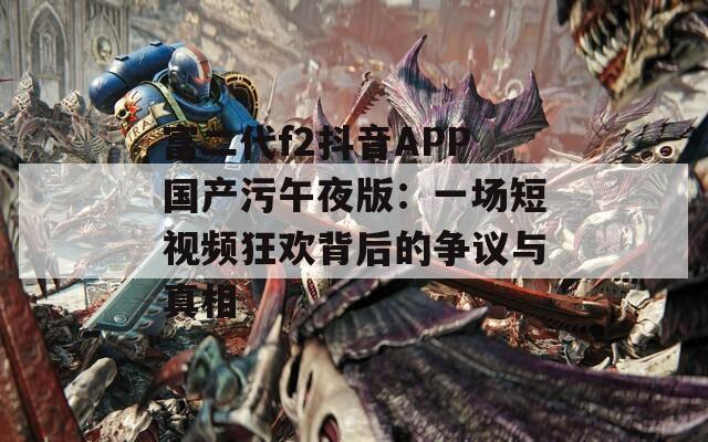 富二代f2抖音APP國產(chǎn)污午夜版：一場短視頻狂歡背后的爭議與真相