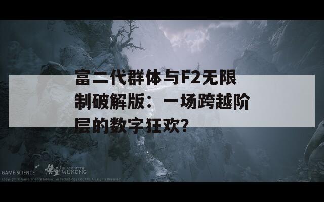 富二代群體與F2無限制破解版：一場跨越階層的數(shù)字狂歡？
