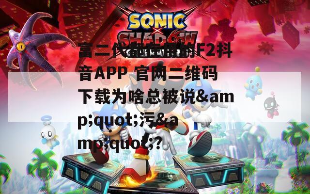 富二代都在用的F2抖音APP 官網(wǎng)二維碼下載為啥總被說&quot;污&quot;？