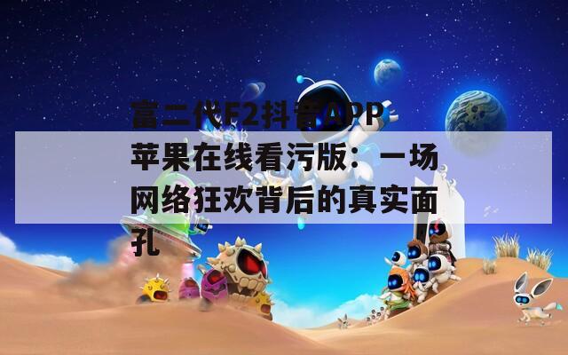 富二代F2抖音APP蘋果在線看污版：一場網絡狂歡背后的真實面孔