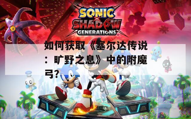 如何獲取《塞爾達傳說：曠野之息》中的附魔弓？
