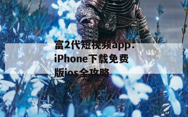 富2代短視頻app：iPhone下載免費(fèi)版ios全攻略