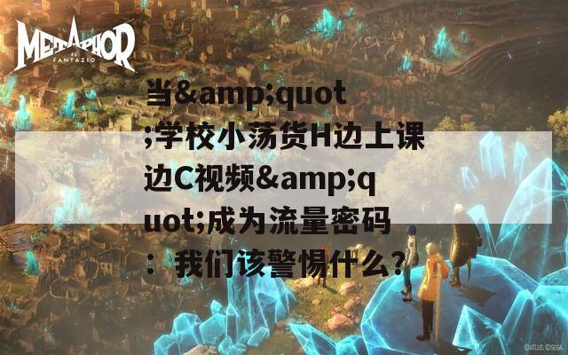 當&quot;學校小蕩貨H邊上課邊C視頻&quot;成為流量密碼：我們該警惕什么？