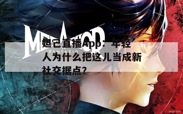 妲己直播App：年輕人為什么把這兒當(dāng)成新社交據(jù)點(diǎn)？