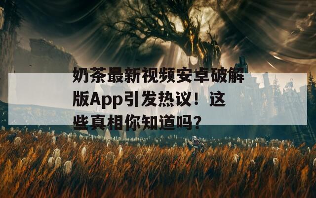 奶茶最新視頻安卓破解版App引發(fā)熱議！這些真相你知道嗎？