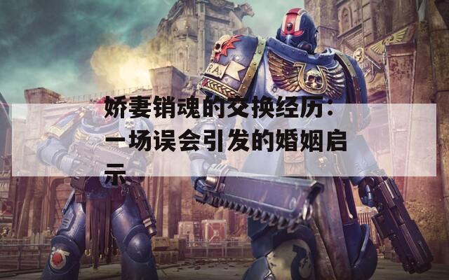 嬌妻銷(xiāo)魂的交換經(jīng)歷：一場(chǎng)誤會(huì)引發(fā)的婚姻啟示