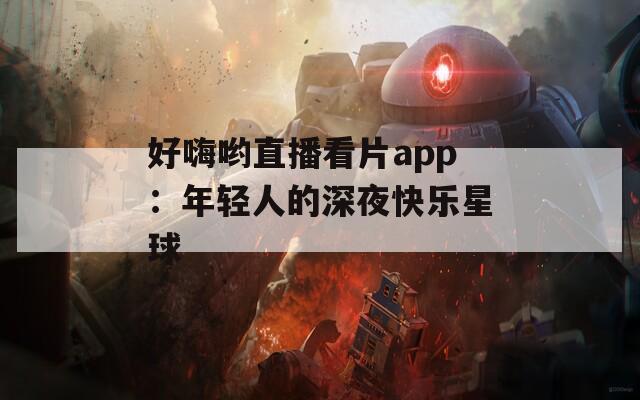 好嗨喲直播看片app：年輕人的深夜快樂(lè)星球