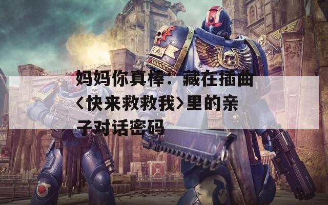 媽媽你真棒：藏在插曲〈快來救救我〉里的親子對話密碼