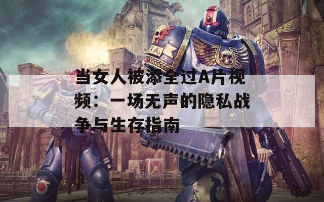 當(dāng)女人被添全過(guò)A片視頻：一場(chǎng)無(wú)聲的隱私戰(zhàn)爭(zhēng)與生存指南