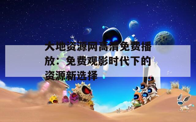大地資源網(wǎng)高清免費播放：免費觀影時代下的資源新選擇