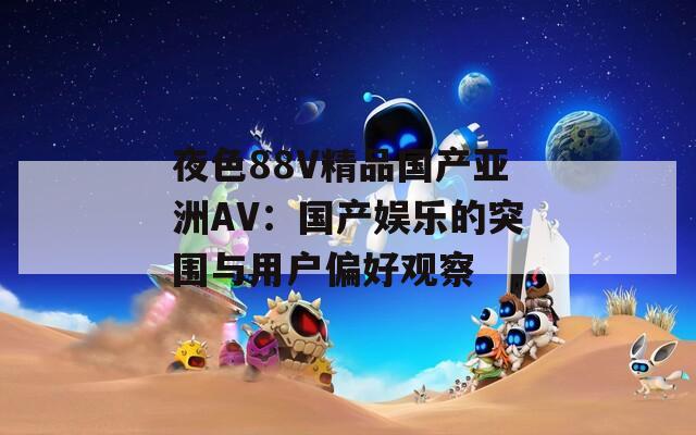 夜色88V精品國產(chǎn)亞洲AV：國產(chǎn)娛樂的突圍與用戶偏好觀察