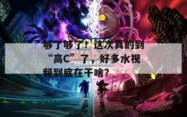 夠了夠了！這次真的到“高C”了，好多水視頻到底在干啥？