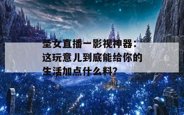 圣女直播一影視神器：這玩意兒到底能給你的生活加點什么料？