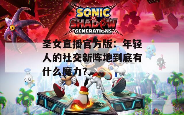 圣女直播官方版：年輕人的社交新陣地到底有什么魔力？