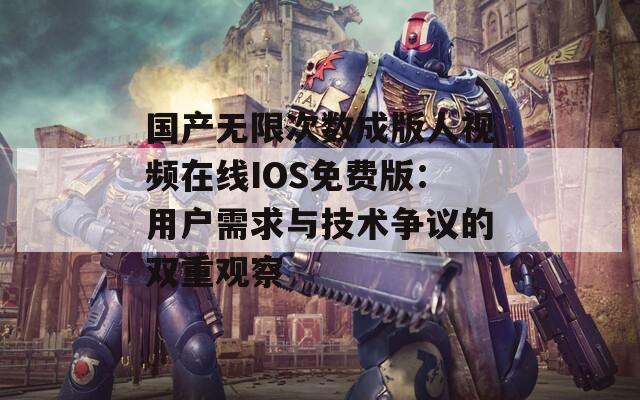 國產(chǎn)無限次數(shù)成版人視頻在線IOS免費版：用戶需求與技術爭議的雙重觀察
