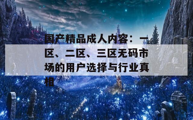 國產(chǎn)精品成人內(nèi)容：一區(qū)、二區(qū)、三區(qū)無碼市場的用戶選擇與行業(yè)真相