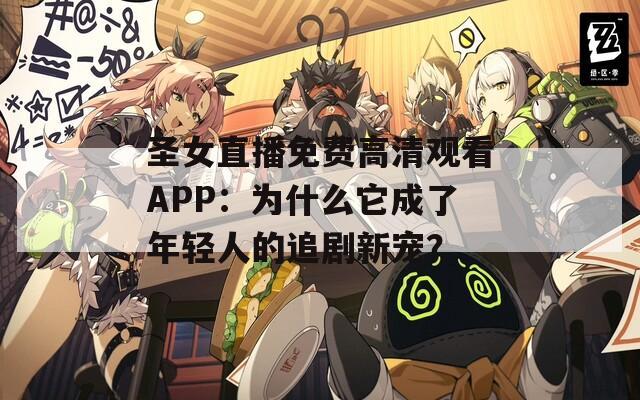 圣女直播免費(fèi)高清觀看APP：為什么它成了年輕人的追劇新寵？