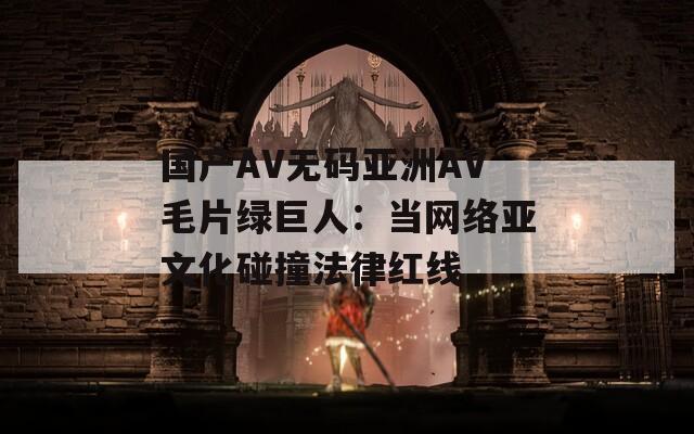 國(guó)產(chǎn)AV無(wú)碼亞洲AV毛片綠巨人：當(dāng)網(wǎng)絡(luò)亞文化碰撞法律紅線
