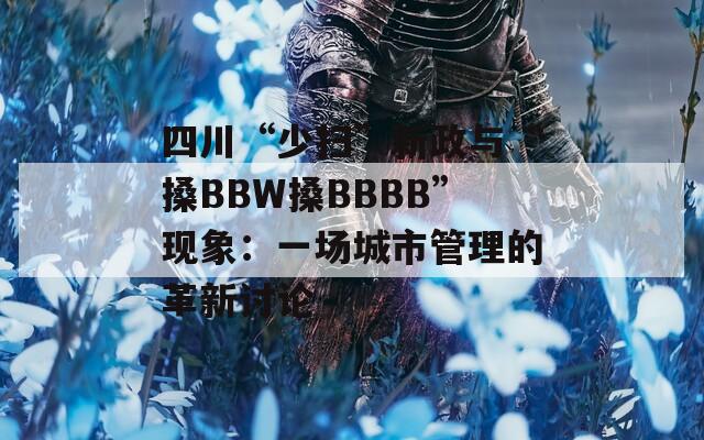 四川“少掃”新政與“搡BBW搡BBBB”現(xiàn)象：一場城市管理的革新討論