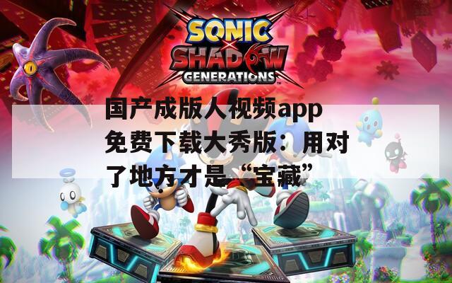 國產(chǎn)成版人視頻app免費下載大秀版：用對了地方才是“寶藏”