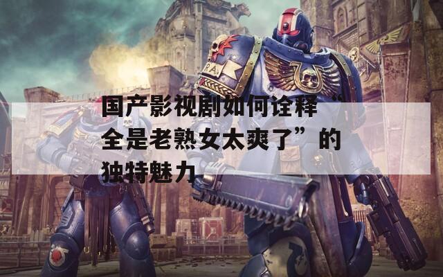 國產(chǎn)影視劇如何詮釋“全是老熟女太爽了”的獨(dú)特魅力