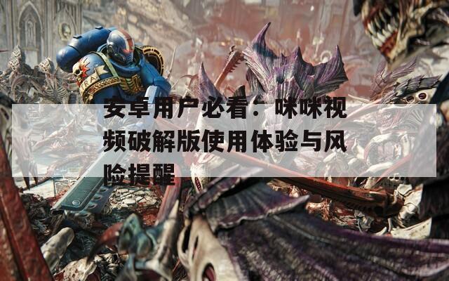 安卓用戶必看：咪咪視頻破解版使用體驗(yàn)與風(fēng)險(xiǎn)提醒