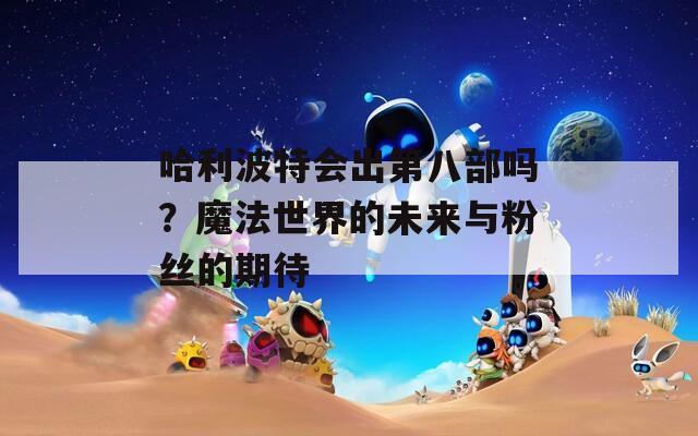 哈利波特會(huì)出第八部嗎？魔法世界的未來與粉絲的期待