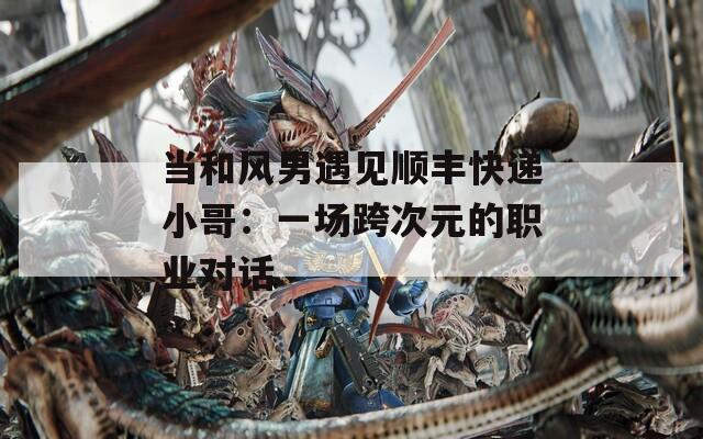 當(dāng)和風(fēng)男遇見順豐快遞小哥：一場跨次元的職業(yè)對話