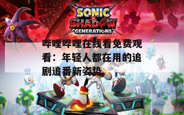嗶哩嗶哩在線看免費(fèi)觀看：年輕人都在用的追劇追番新姿勢(shì)