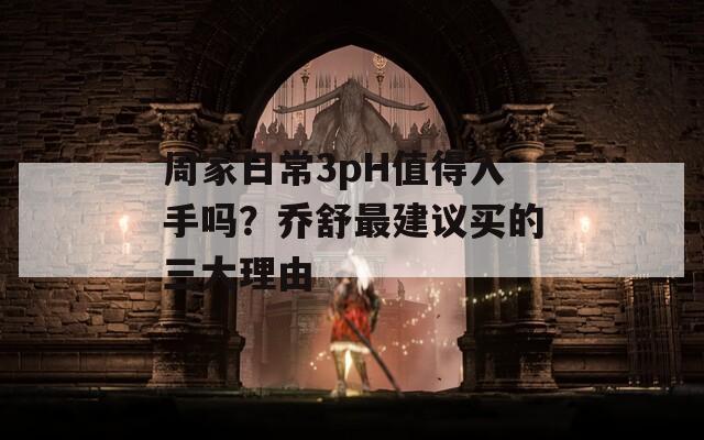周家日常3pH值得入手嗎？喬舒最建議買(mǎi)的三大理由