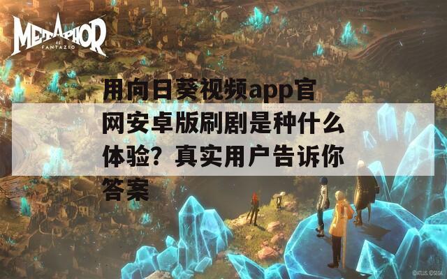 用向日葵視頻app官網(wǎng)安卓版刷劇是種什么體驗(yàn)？真實(shí)用戶告訴你答案